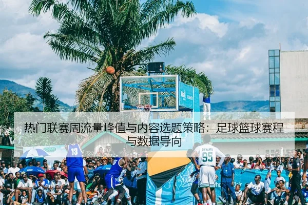 热门联赛周流量峰值与内容选题策略：足球篮球赛程与数据导向