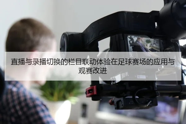 直播与录播切换的栏目联动体验在足球赛场的应用与观赛改进