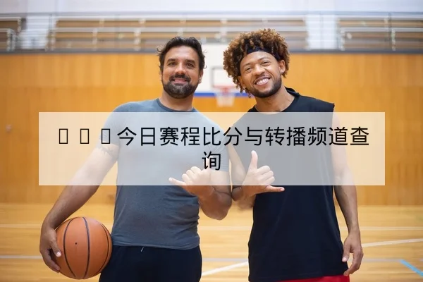 NBA今日赛程比分与转播频道查询
