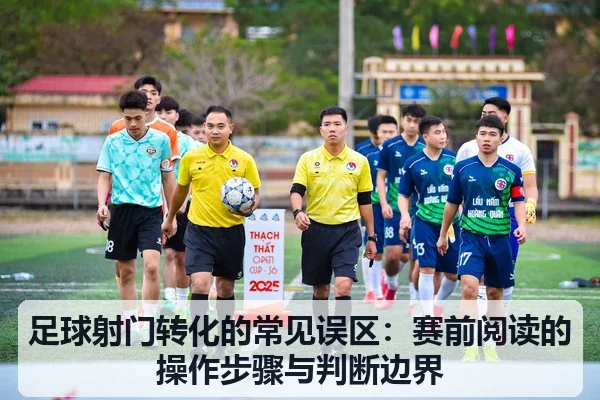 足球射门转化的常见误区:赛前阅读的操作步骤与判断边界